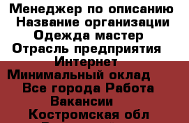 Менеджер по описанию › Название организации ­ Одежда мастер › Отрасль предприятия ­ Интернет › Минимальный оклад ­ 1 - Все города Работа » Вакансии   . Костромская обл.,Вохомский р-н